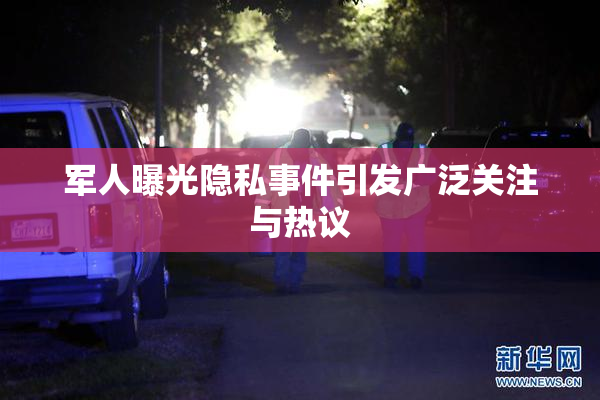 军人曝光隐私事件引发广泛关注与热议