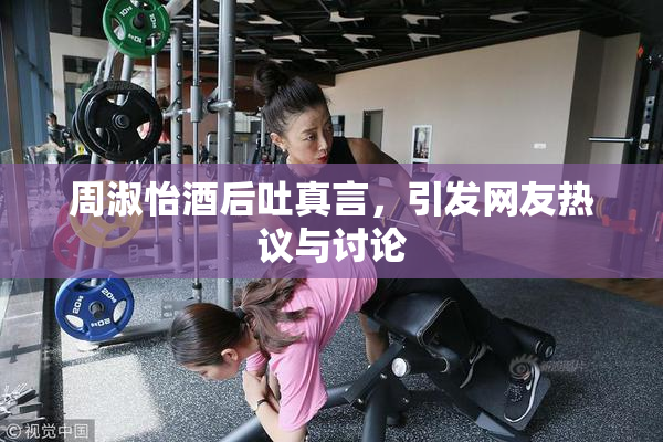 周淑怡酒后吐真言，引发网友热议与讨论