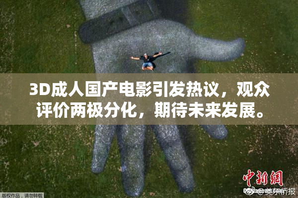 3D成人国产电影引发热议，观众评价两极分化，期待未来发展。