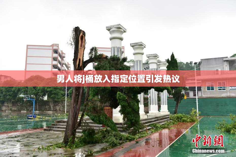 男人将j桶放入指定位置引发热议