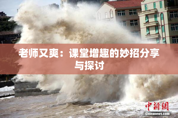 老师又爽：课堂增趣的妙招分享与探讨