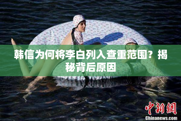 韩信为何将李白列入查重范围？揭秘背后原因