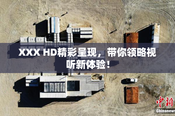 XXX HD精彩呈现，带你领略视听新体验！