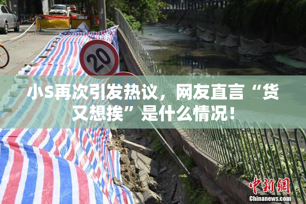 小S再次引发热议，网友直言“货又想挨”是什么情况！
