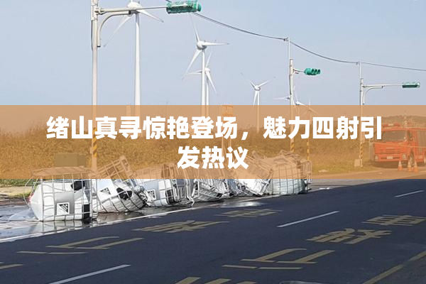 绪山真寻惊艳登场，魅力四射引发热议