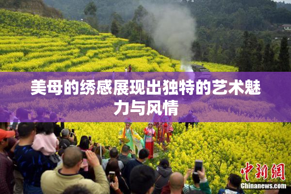 美母的绣感展现出独特的艺术魅力与风情