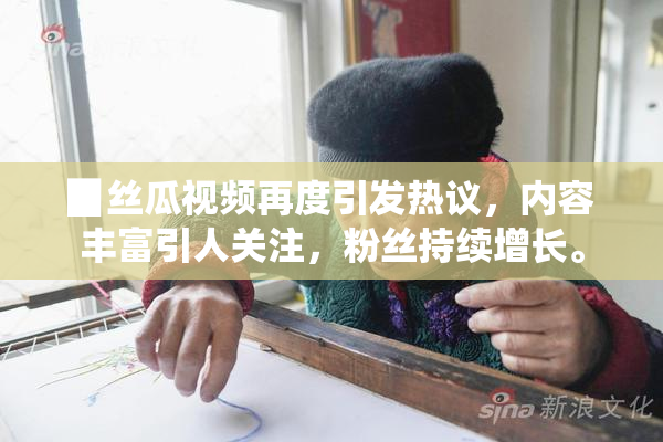 ▉丝瓜视频再度引发热议，内容丰富引人关注，粉丝持续增长。