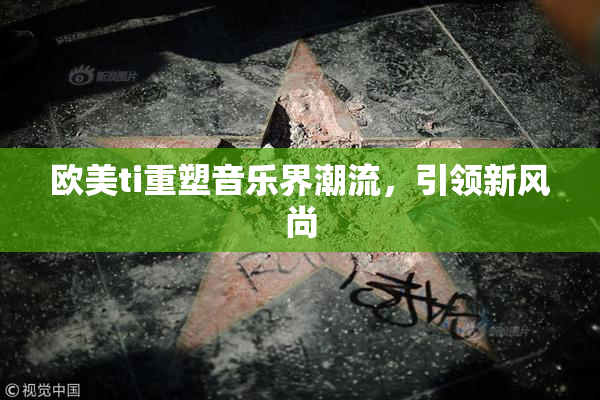 欧美ti重塑音乐界潮流，引领新风尚