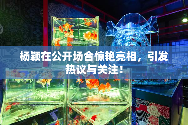 杨颖在公开场合惊艳亮相，引发热议与关注！