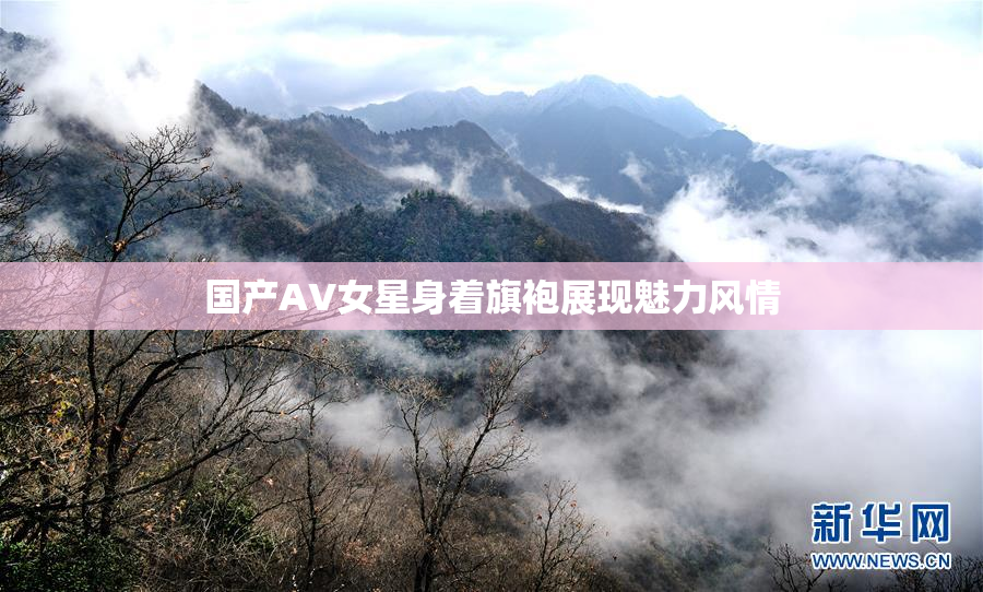 国产AV女星身着旗袍展现魅力风情