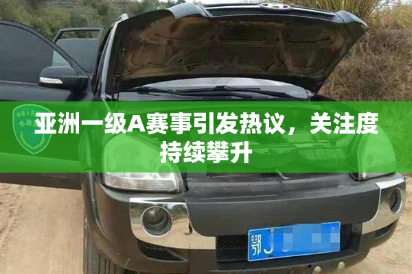 亚洲一级A赛事引发热议，关注度持续攀升