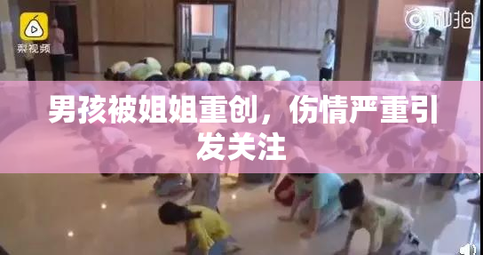 男孩被姐姐重创，伤情严重引发关注