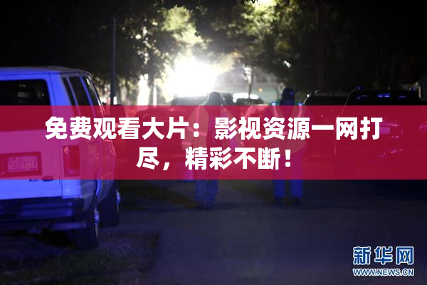 免费观看大片：影视资源一网打尽，精彩不断！