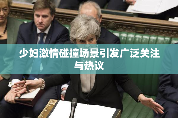 少妇激情碰撞场景引发广泛关注与热议