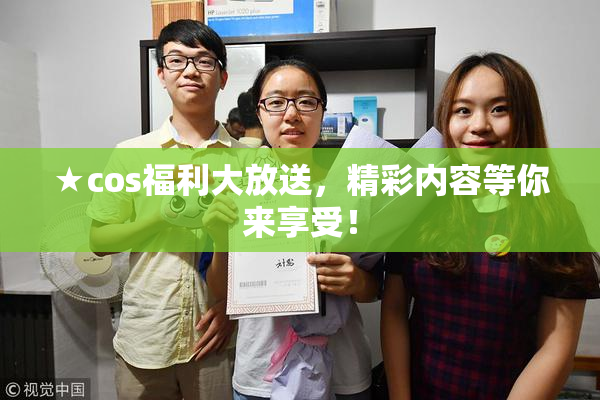 ★cos福利大放送，精彩内容等你来享受！