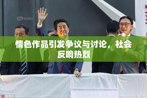 情色作品引发争议与讨论，社会反响热烈