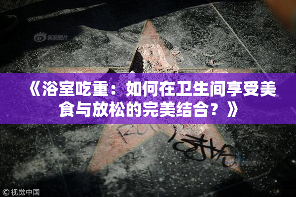 《浴室吃重：如何在卫生间享受美食与放松的完美结合？》