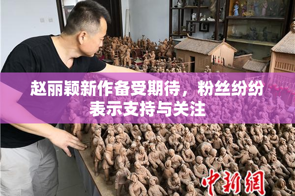 赵丽颖新作备受期待，粉丝纷纷表示支持与关注