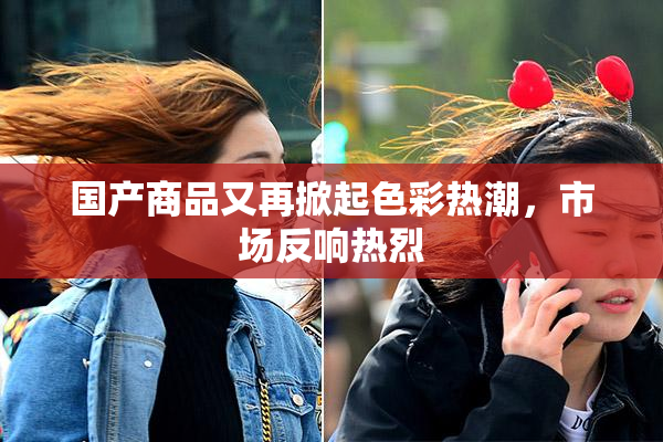 国产商品又再掀起色彩热潮，市场反响热烈