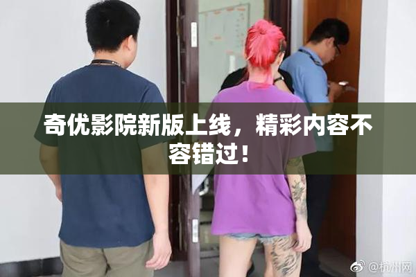 奇优影院新版上线，精彩内容不容错过！