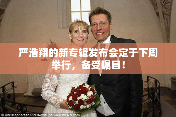 严浩翔的新专辑发布会定于下周举行，备受瞩目！