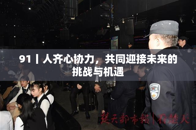 91丨人齐心协力，共同迎接未来的挑战与机遇