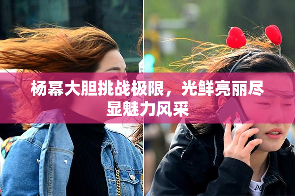 杨幂大胆挑战极限，光鲜亮丽尽显魅力风采