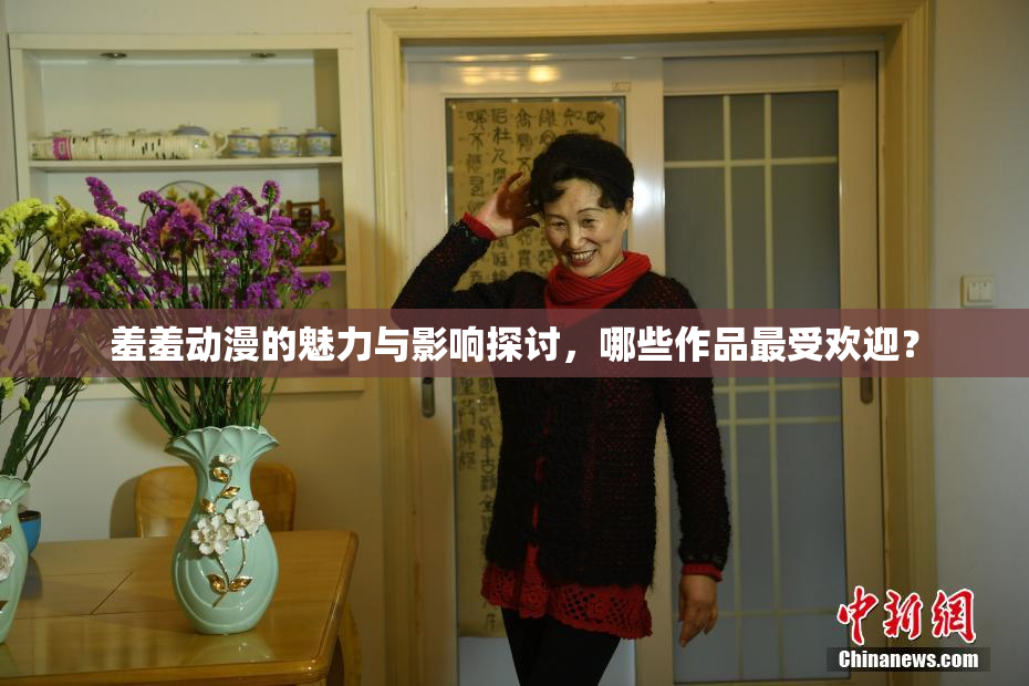 羞羞动漫的魅力与影响探讨，哪些作品最受欢迎？