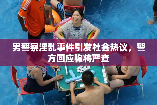 男警察淫乱事件引发社会热议，警方回应称将严查