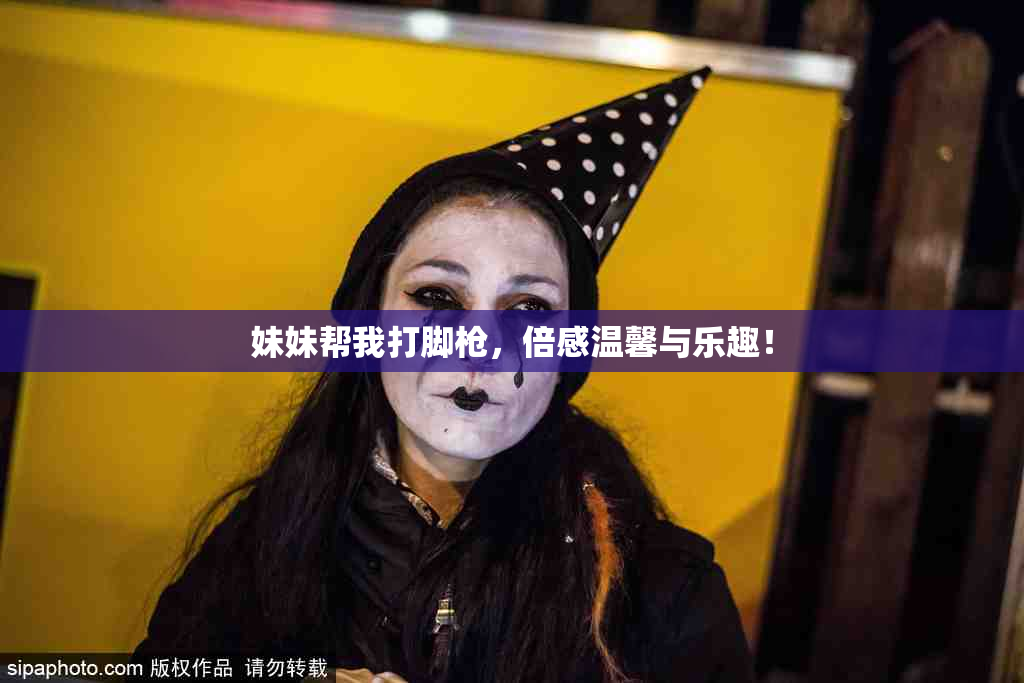 妹妹帮我打脚枪，倍感温馨与乐趣！