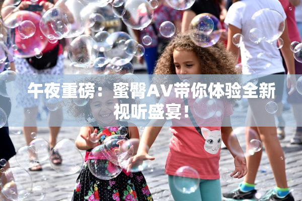午夜重磅：蜜臀AV带你体验全新视听盛宴！