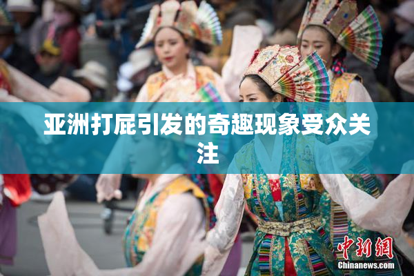 亚洲打屁引发的奇趣现象受众关注