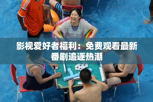 影视爱好者福利：免费观看最新番剧追逐热潮