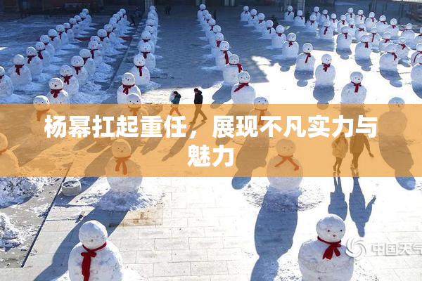 杨幂扛起重任，展现不凡实力与魅力