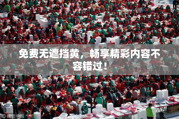 免费无遮挡黄，畅享精彩内容不容错过！