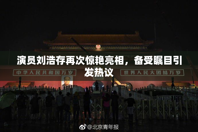 演员刘浩存再次惊艳亮相，备受瞩目引发热议
