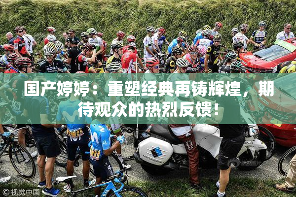 国产婷婷：重塑经典再铸辉煌，期待观众的热烈反馈！