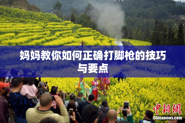 妈妈教你如何正确打脚枪的技巧与要点