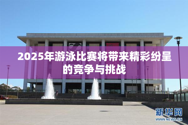 2025年游泳比赛将带来精彩纷呈的竞争与挑战