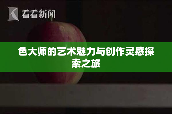 色大师的艺术魅力与创作灵感探索之旅