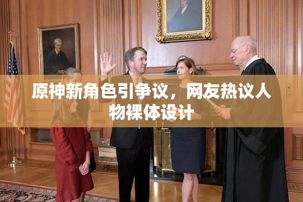 原神新角色引争议，网友热议人物裸体设计