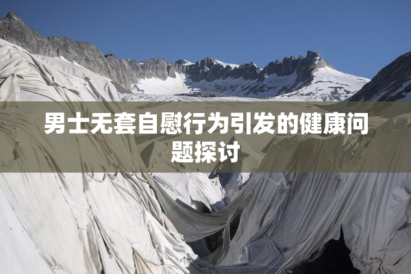 男士无套自慰行为引发的健康问题探讨