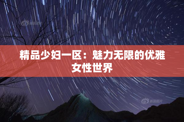 精品少妇一区：魅力无限的优雅女性世界