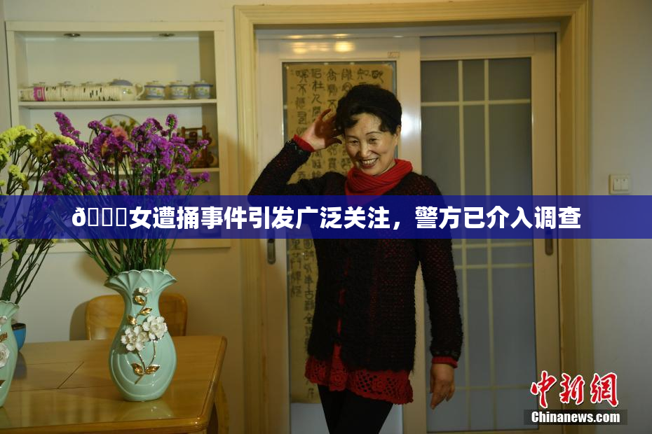 🔞女遭捅事件引发广泛关注，警方已介入调查