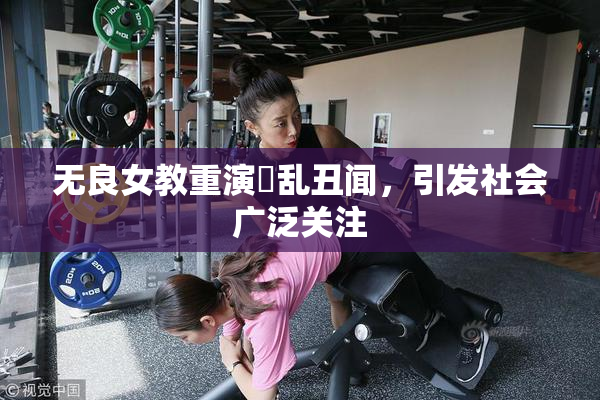 无良女教重演婬乱丑闻，引发社会广泛关注