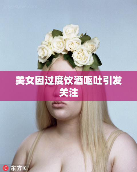美女因过度饮酒呕吐引发关注
