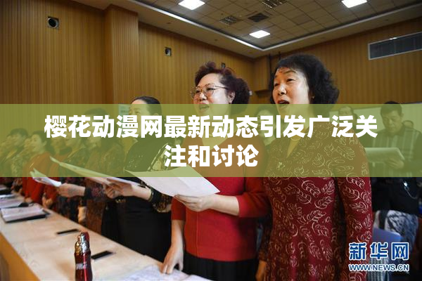 樱花动漫网最新动态引发广泛关注和讨论
