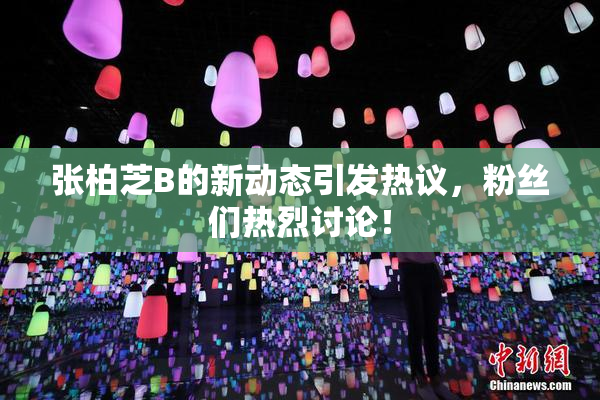 张柏芝B的新动态引发热议，粉丝们热烈讨论！