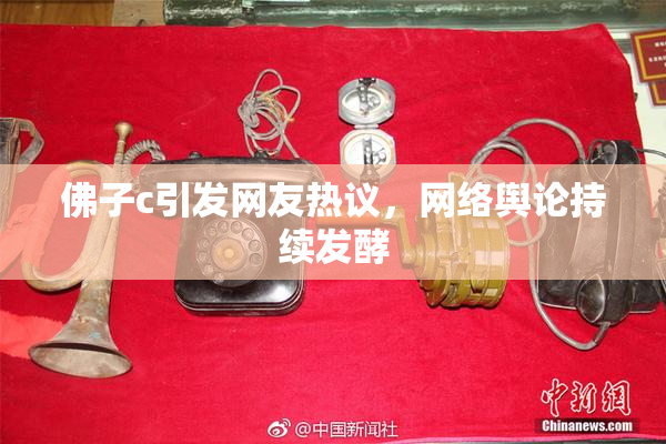 佛子c引发网友热议，网络舆论持续发酵