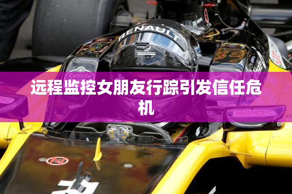 远程监控女朋友行踪引发信任危机